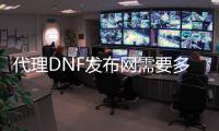 代理DNF发布网需要多少钱（dnf代理费）