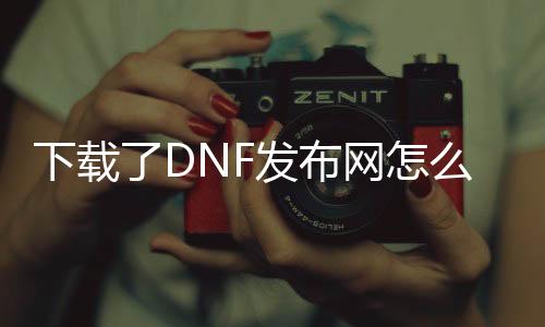 下载了DNF发布网怎么卸载（下载完dnf怎么把安装包删掉）