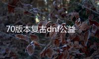 70版本复古dnf公益服发布网（DNF发布网与勇士70复古版）