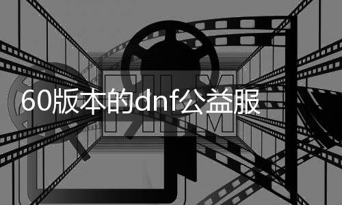 60版本的dnf公益服发布网怎么开（dnf公益服发布网怎么玩）