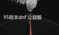 95版本dnf 公益服发布网游戏（dnf85公益服发布网）