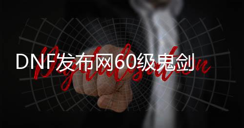 DNF发布网60级鬼剑士武器（60版本鬼剑士武器）