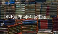 DNF发布网60版本私服十周年（DNF发布网60版本宣传片）