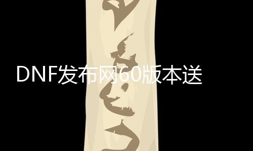 DNF发布网60版本送无线点卷（DNF发布网666点券）