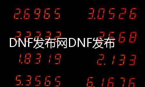 DNF发布网DNF发布网与勇士私服60版本（DNF发布网 60版本 下载 客户端）