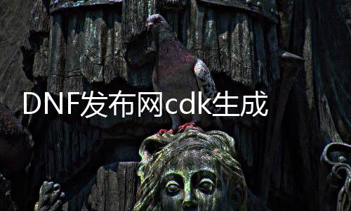 DNF发布网cdk生成器免费版（DNF发布网的cdk）