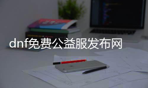 dnf免费公益服发布网游戏排行榜（dnf公益服发布网违法吗）