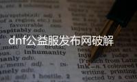 dnf公益服发布网破解方法,如何破解dnf公益服发布网g,m