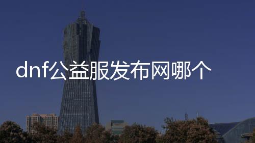 dnf公益服发布网哪个好,最新dnf公益服发布网推荐