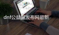 dnf公益服发布网最新抖音小游戏（体验最新版本的抖音小游戏）