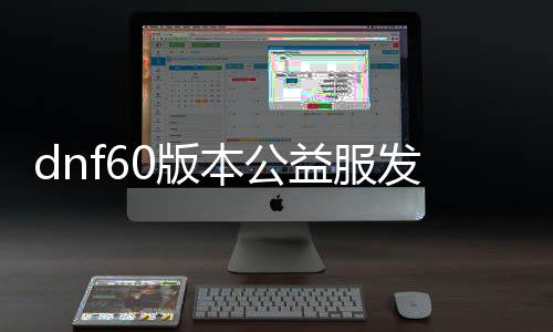 dnf60版本公益服发布网怎么下载（dnf86版本公益服发布网）