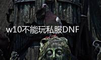 w10不能玩私服DNF发布网吗（window10能玩dnf吗）